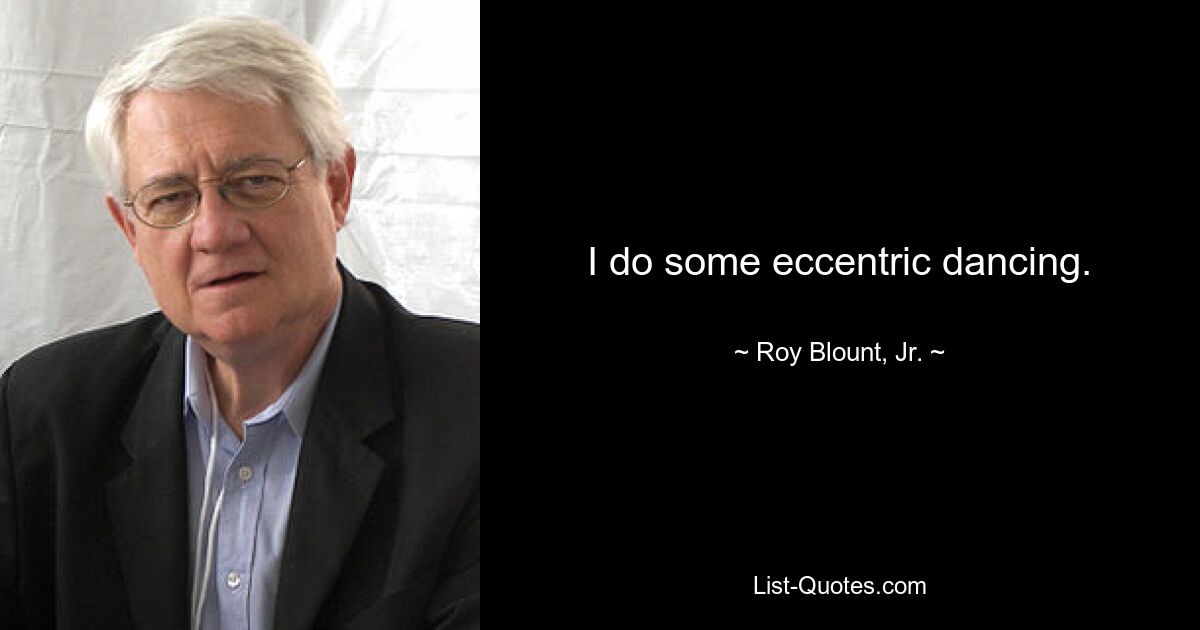 I do some eccentric dancing. — © Roy Blount, Jr.