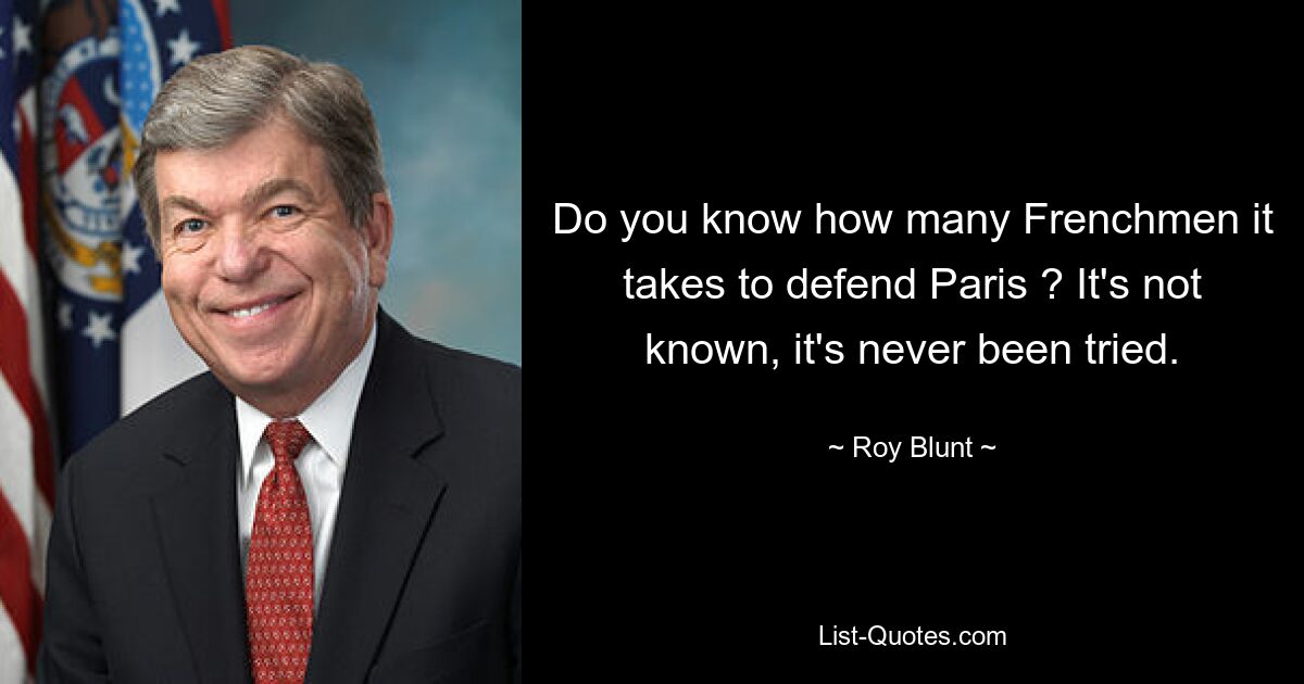 Do you know how many Frenchmen it takes to defend Paris ? It's not known, it's never been tried. — © Roy Blunt