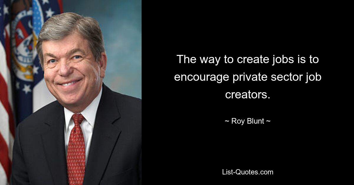 The way to create jobs is to encourage private sector job creators. — © Roy Blunt