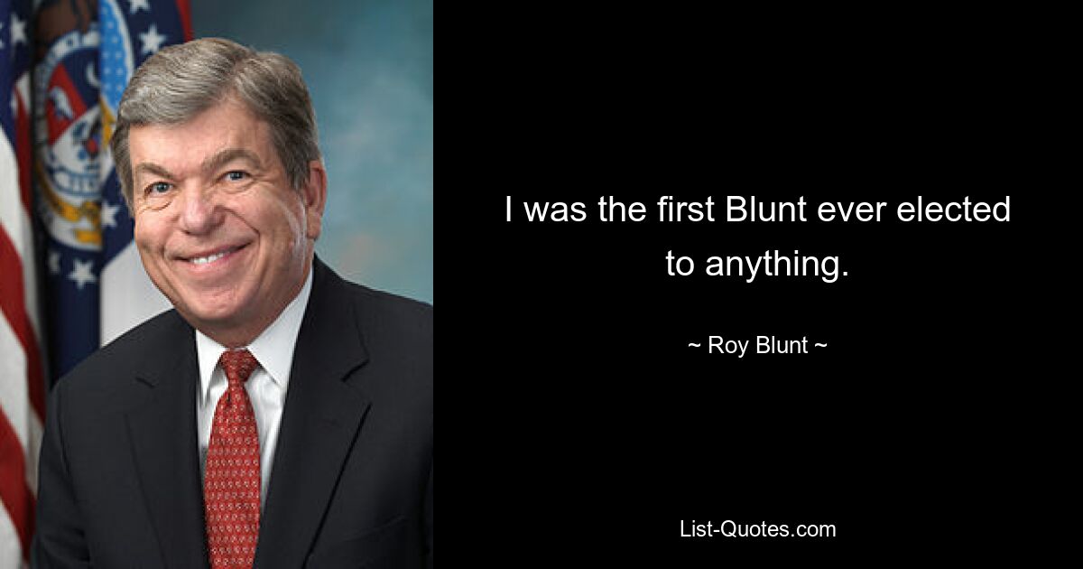 I was the first Blunt ever elected to anything. — © Roy Blunt