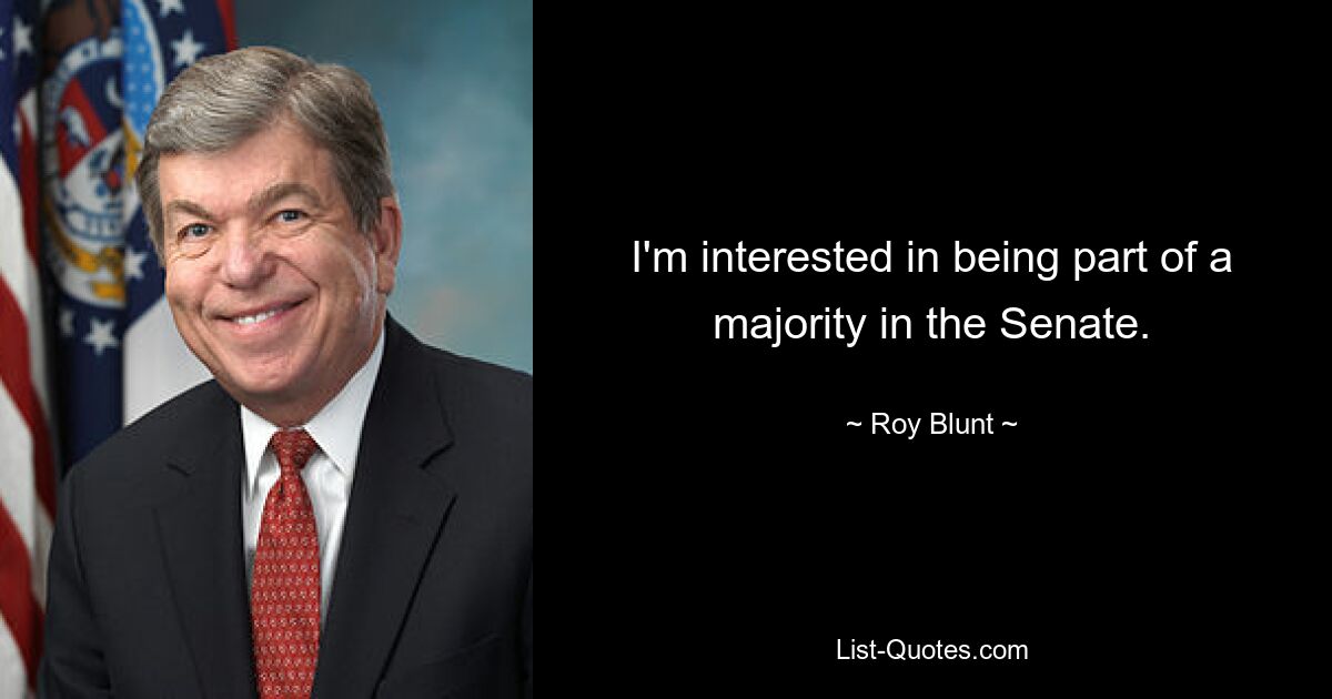 I'm interested in being part of a majority in the Senate. — © Roy Blunt