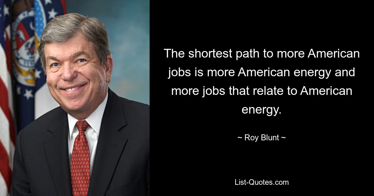 The shortest path to more American jobs is more American energy and more jobs that relate to American energy. — © Roy Blunt