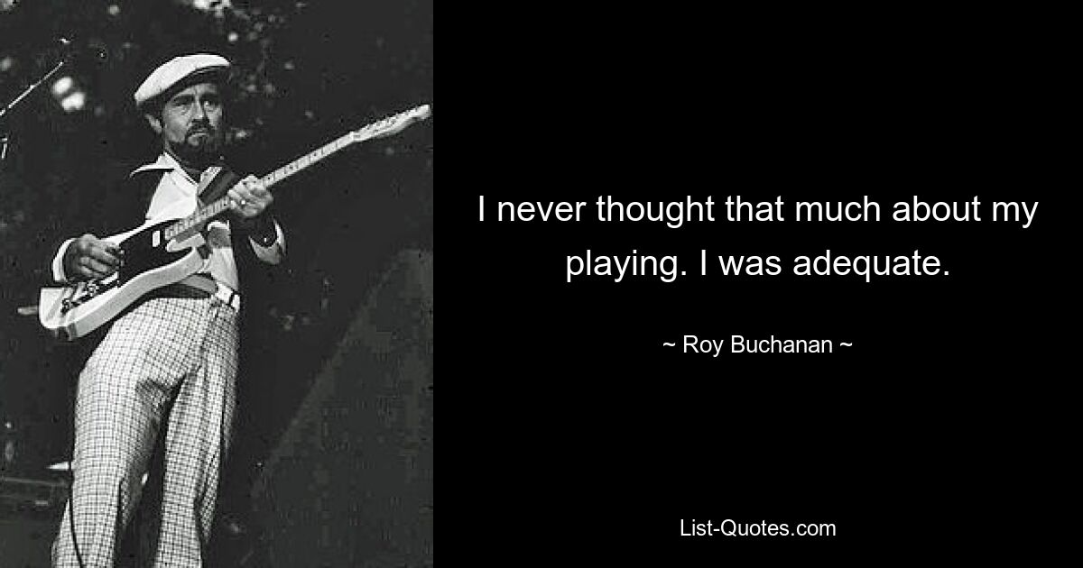 I never thought that much about my playing. I was adequate. — © Roy Buchanan