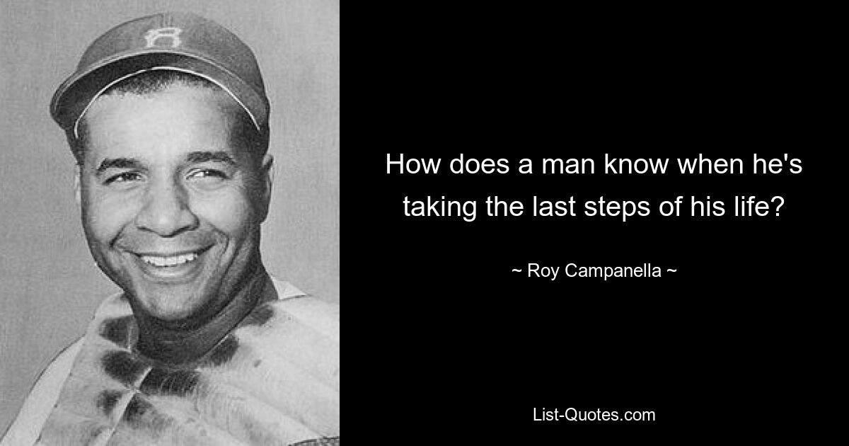 How does a man know when he's taking the last steps of his life? — © Roy Campanella