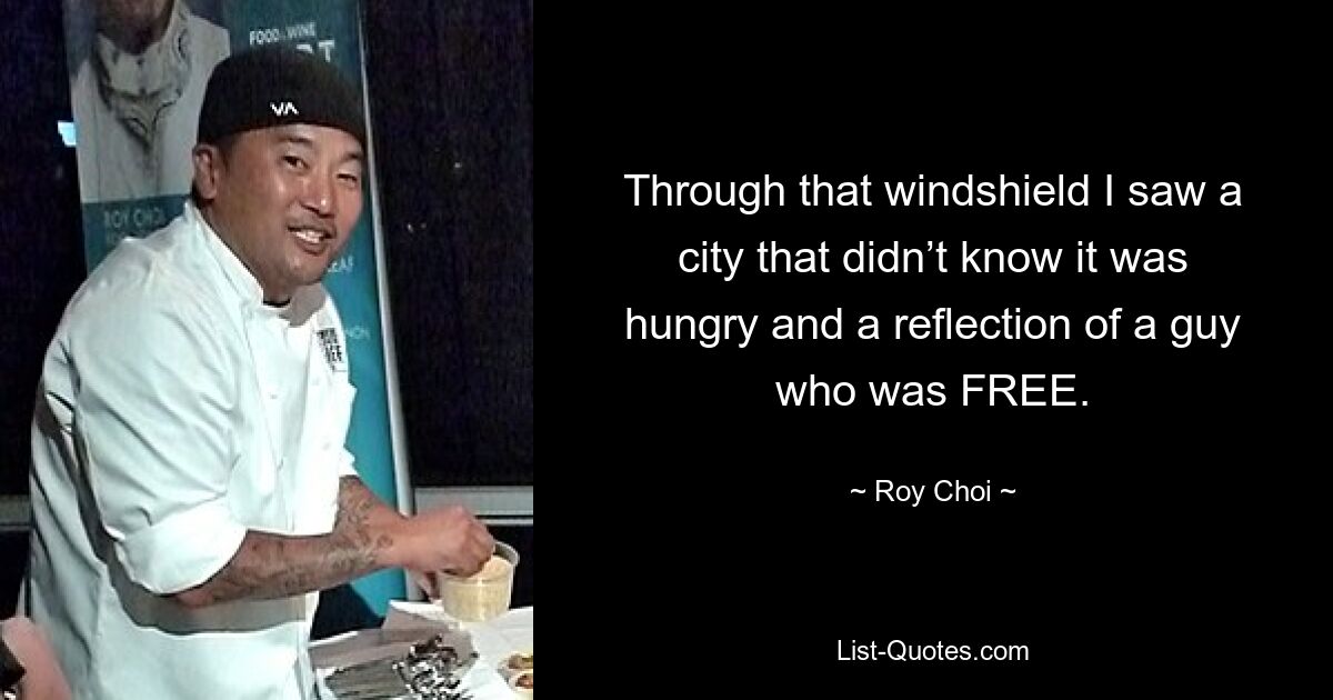 Through that windshield I saw a city that didn’t know it was hungry and a reflection of a guy who was FREE. — © Roy Choi