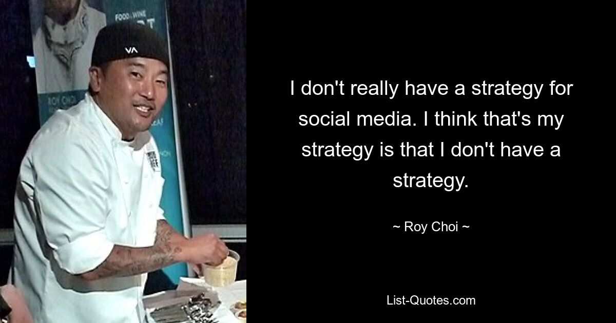 I don't really have a strategy for social media. I think that's my strategy is that I don't have a strategy. — © Roy Choi