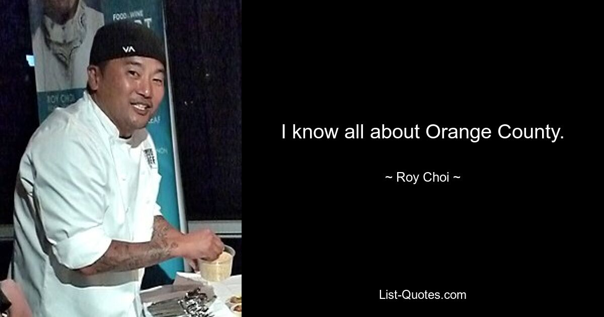 I know all about Orange County. — © Roy Choi