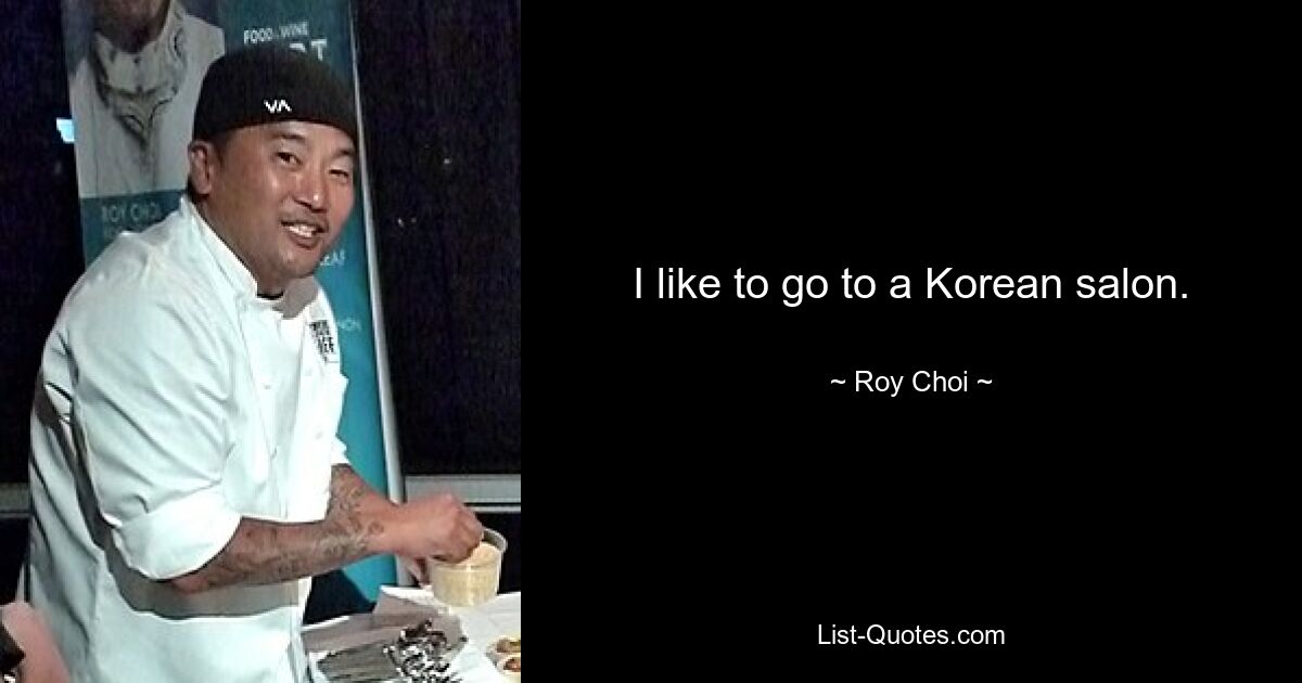 I like to go to a Korean salon. — © Roy Choi