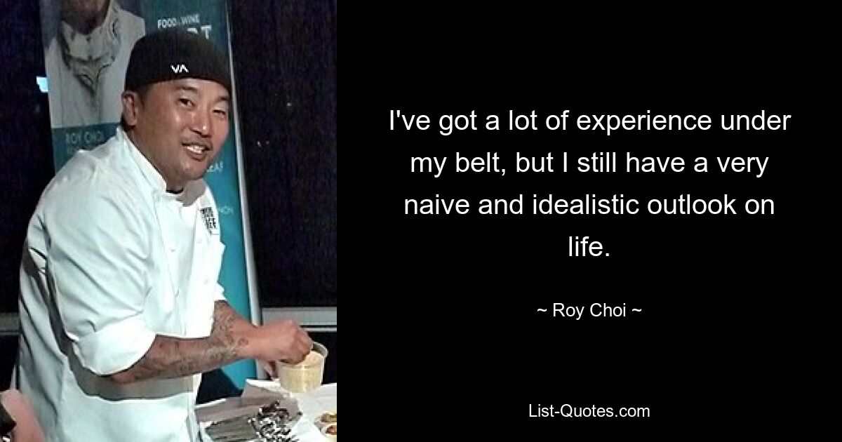 I've got a lot of experience under my belt, but I still have a very naive and idealistic outlook on life. — © Roy Choi