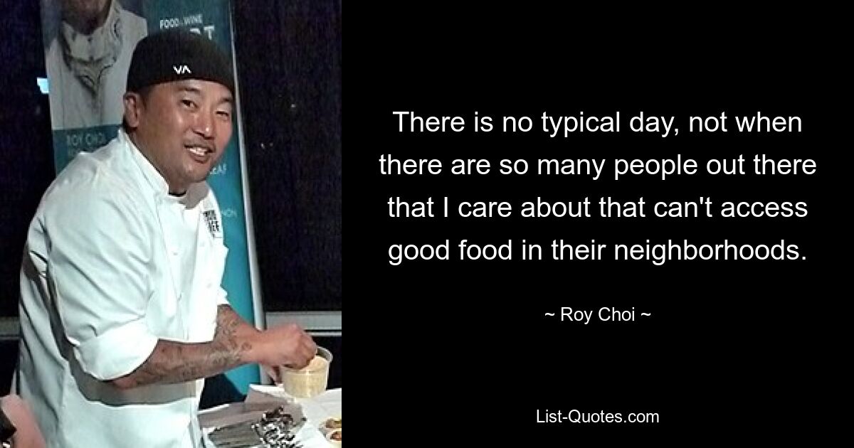 There is no typical day, not when there are so many people out there that I care about that can't access good food in their neighborhoods. — © Roy Choi