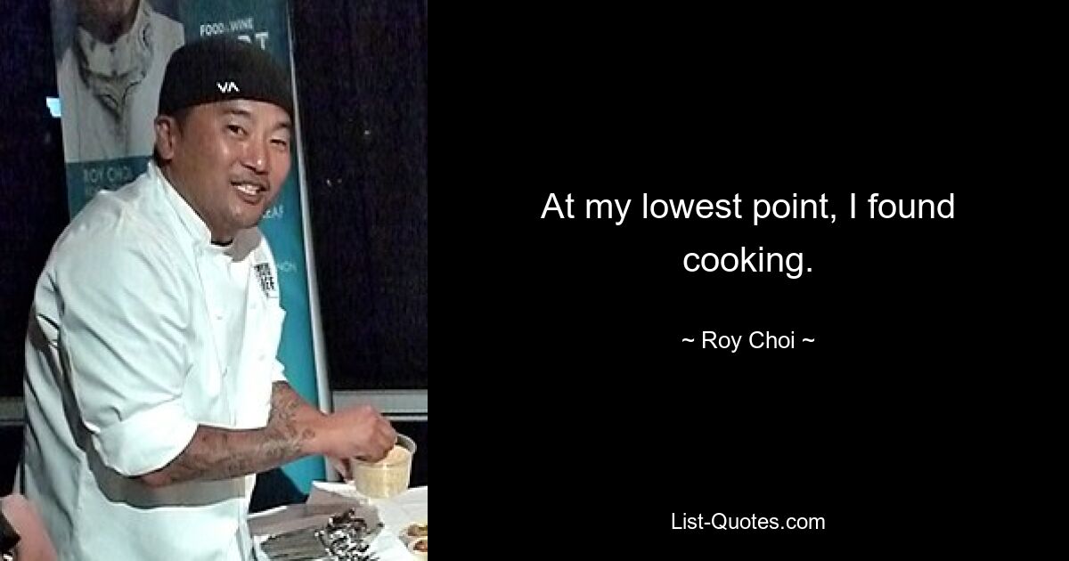 At my lowest point, I found cooking. — © Roy Choi