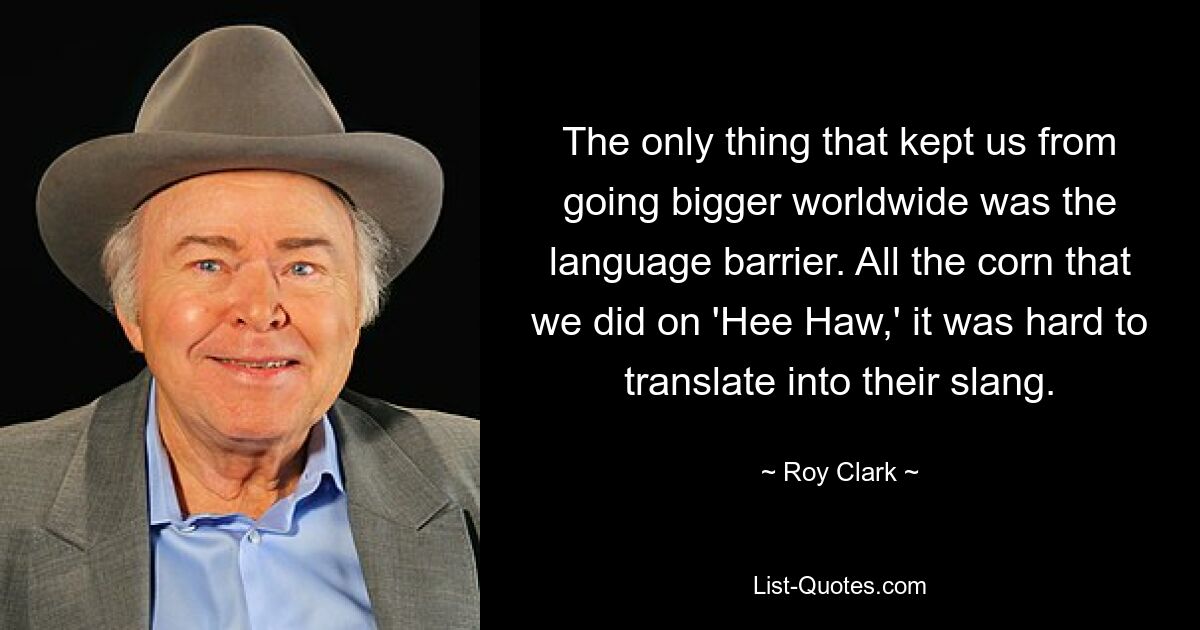 The only thing that kept us from going bigger worldwide was the language barrier. All the corn that we did on 'Hee Haw,' it was hard to translate into their slang. — © Roy Clark