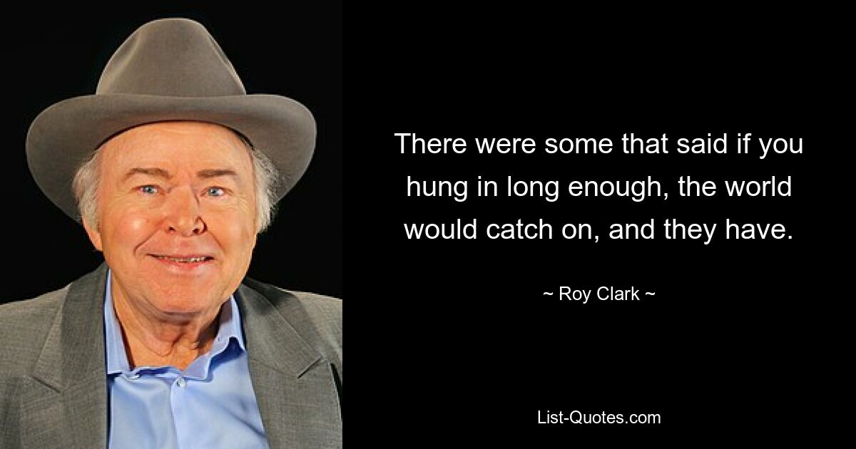 There were some that said if you hung in long enough, the world would catch on, and they have. — © Roy Clark