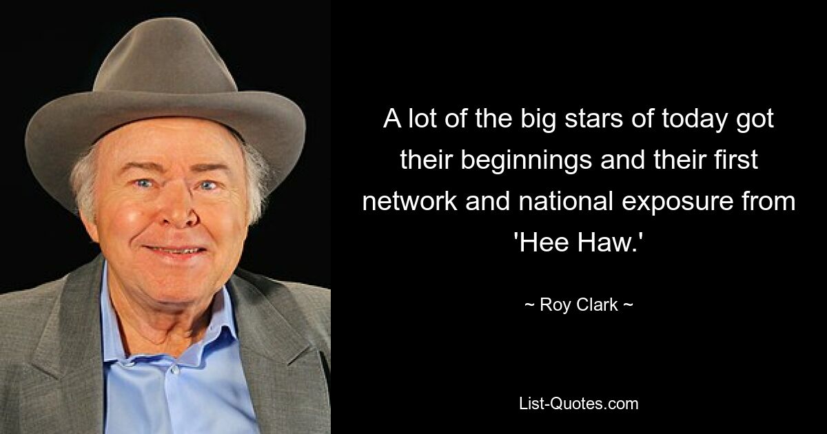 A lot of the big stars of today got their beginnings and their first network and national exposure from 'Hee Haw.' — © Roy Clark