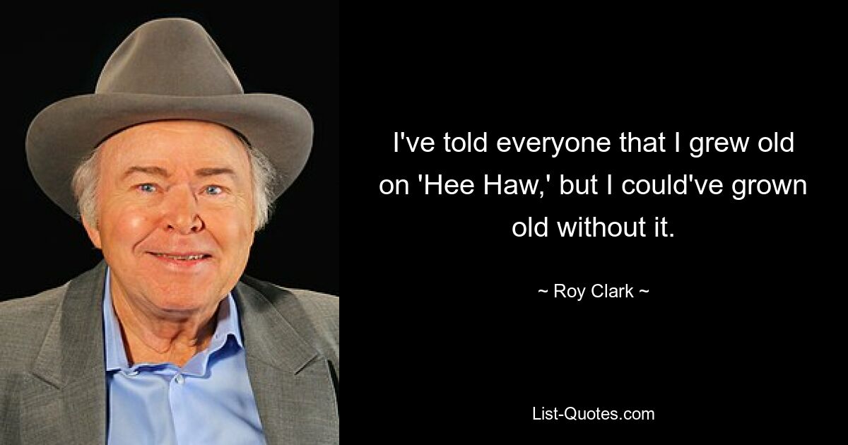 I've told everyone that I grew old on 'Hee Haw,' but I could've grown old without it. — © Roy Clark