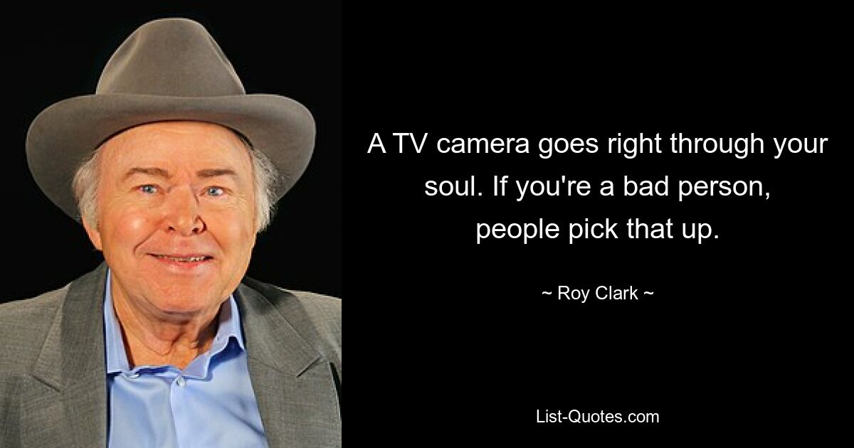 A TV camera goes right through your soul. If you're a bad person, people pick that up. — © Roy Clark