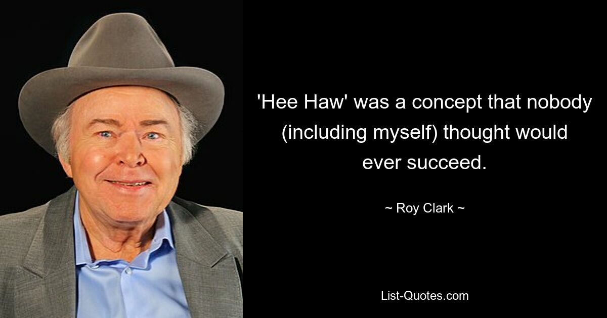 'Hee Haw' was a concept that nobody (including myself) thought would ever succeed. — © Roy Clark