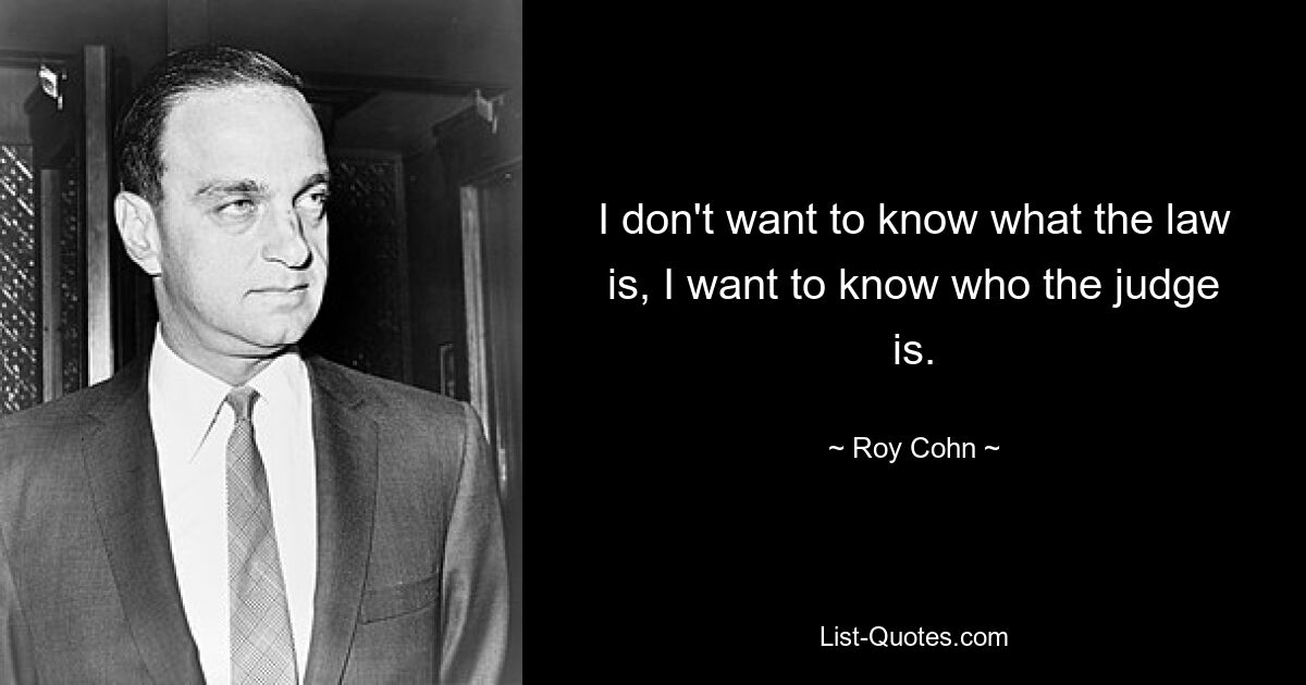 I don't want to know what the law is, I want to know who the judge is. — © Roy Cohn