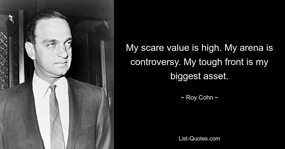 My scare value is high. My arena is controversy. My tough front is my biggest asset. — © Roy Cohn