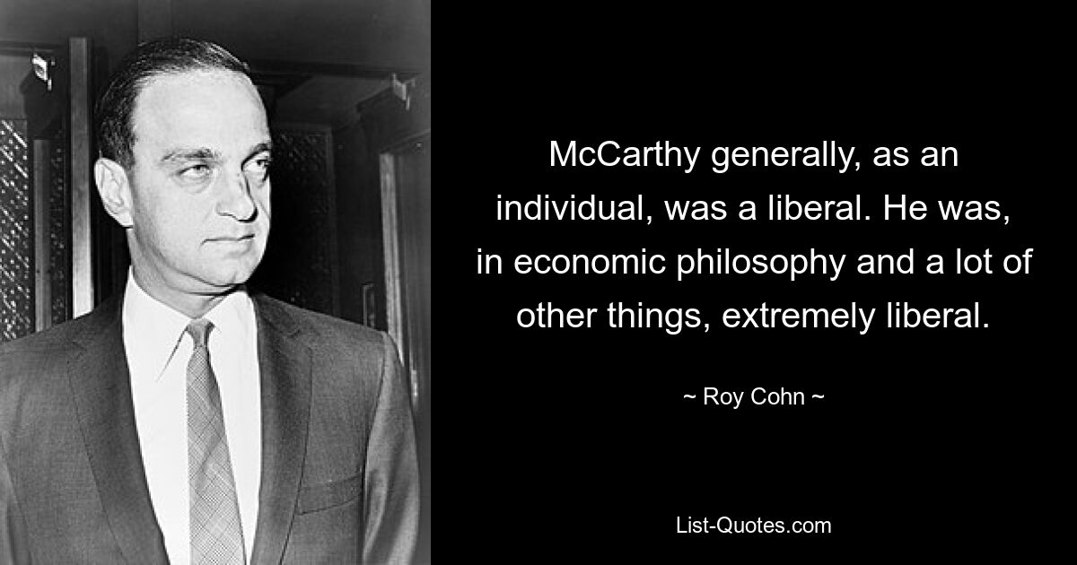 McCarthy generally, as an individual, was a liberal. He was, in economic philosophy and a lot of other things, extremely liberal. — © Roy Cohn