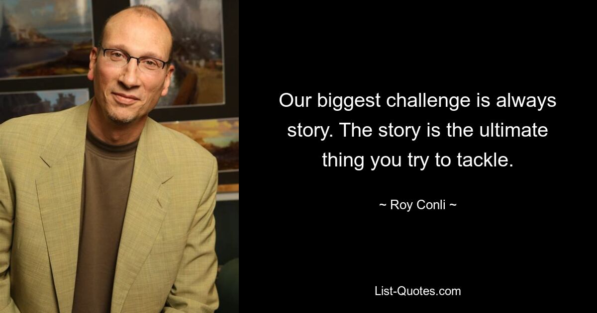 Our biggest challenge is always story. The story is the ultimate thing you try to tackle. — © Roy Conli