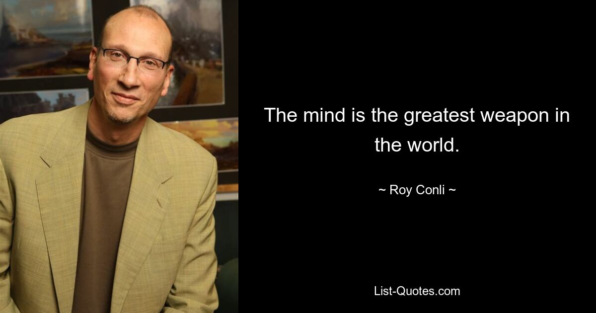 The mind is the greatest weapon in the world. — © Roy Conli