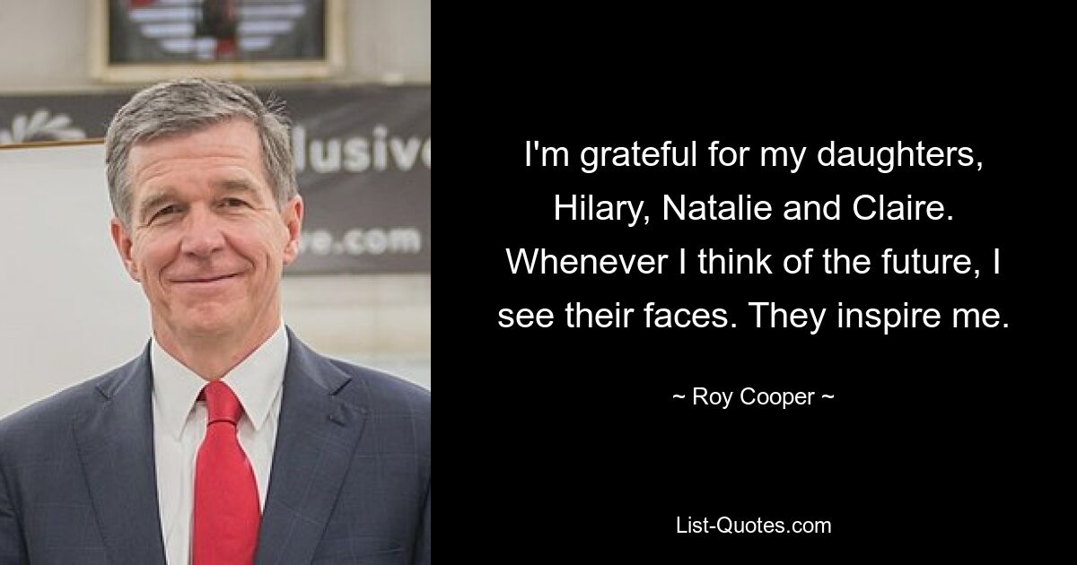 I'm grateful for my daughters, Hilary, Natalie and Claire. Whenever I think of the future, I see their faces. They inspire me. — © Roy Cooper