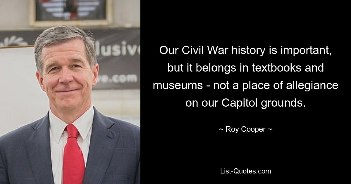 Our Civil War history is important, but it belongs in textbooks and museums - not a place of allegiance on our Capitol grounds. — © Roy Cooper