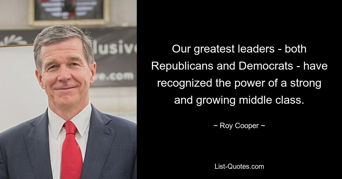 Our greatest leaders - both Republicans and Democrats - have recognized the power of a strong and growing middle class. — © Roy Cooper