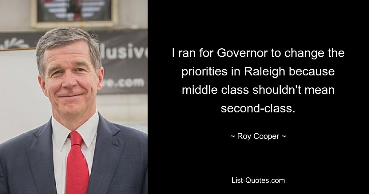 I ran for Governor to change the priorities in Raleigh because middle class shouldn't mean second-class. — © Roy Cooper