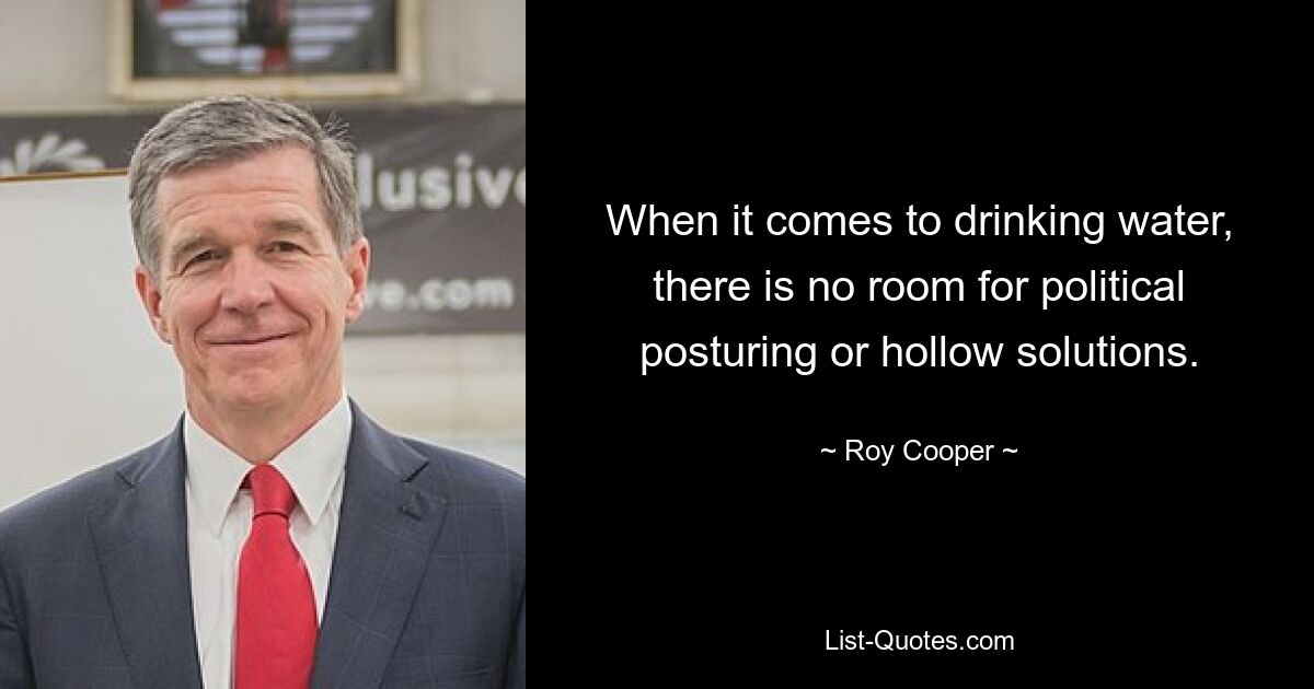 When it comes to drinking water, there is no room for political posturing or hollow solutions. — © Roy Cooper