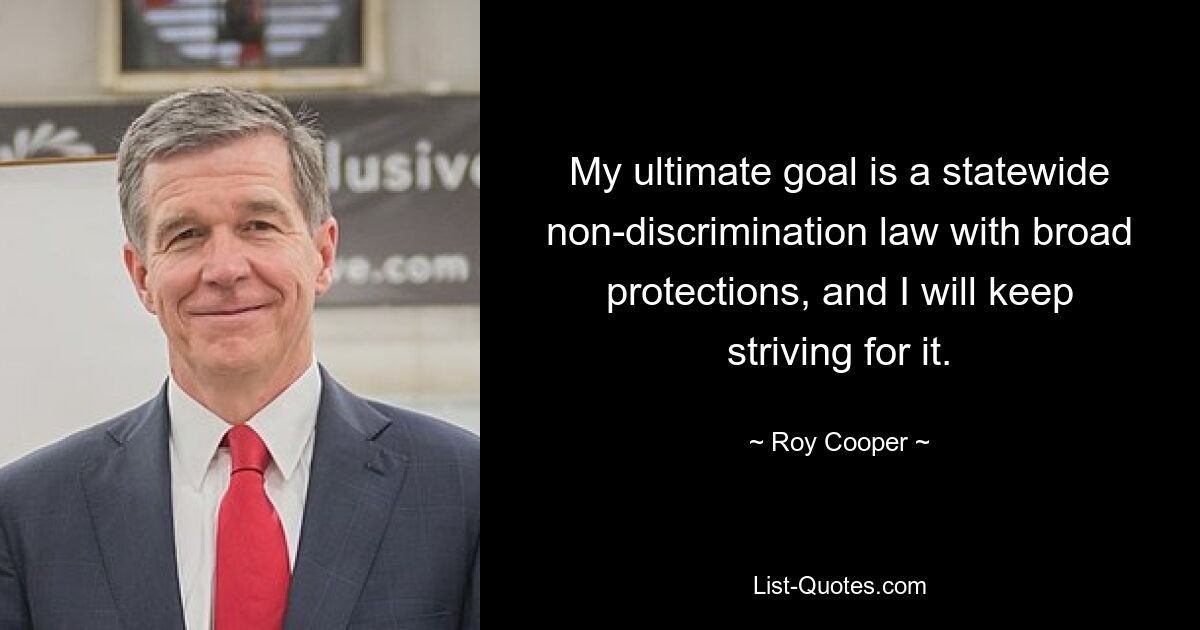 My ultimate goal is a statewide non-discrimination law with broad protections, and I will keep striving for it. — © Roy Cooper