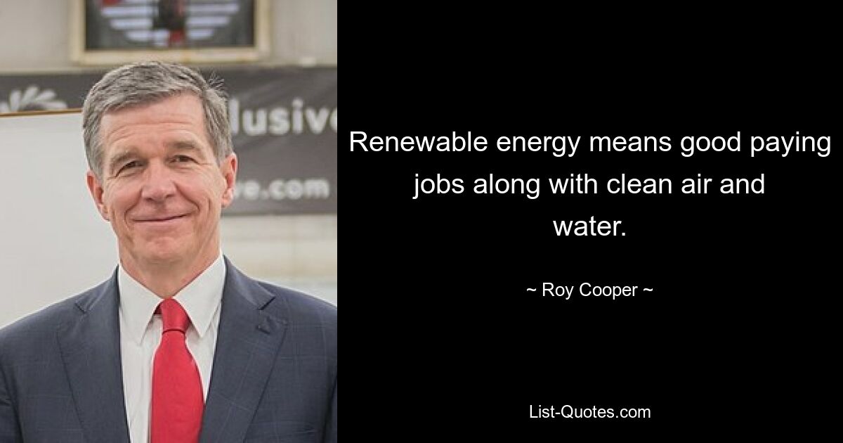 Renewable energy means good paying jobs along with clean air and water. — © Roy Cooper