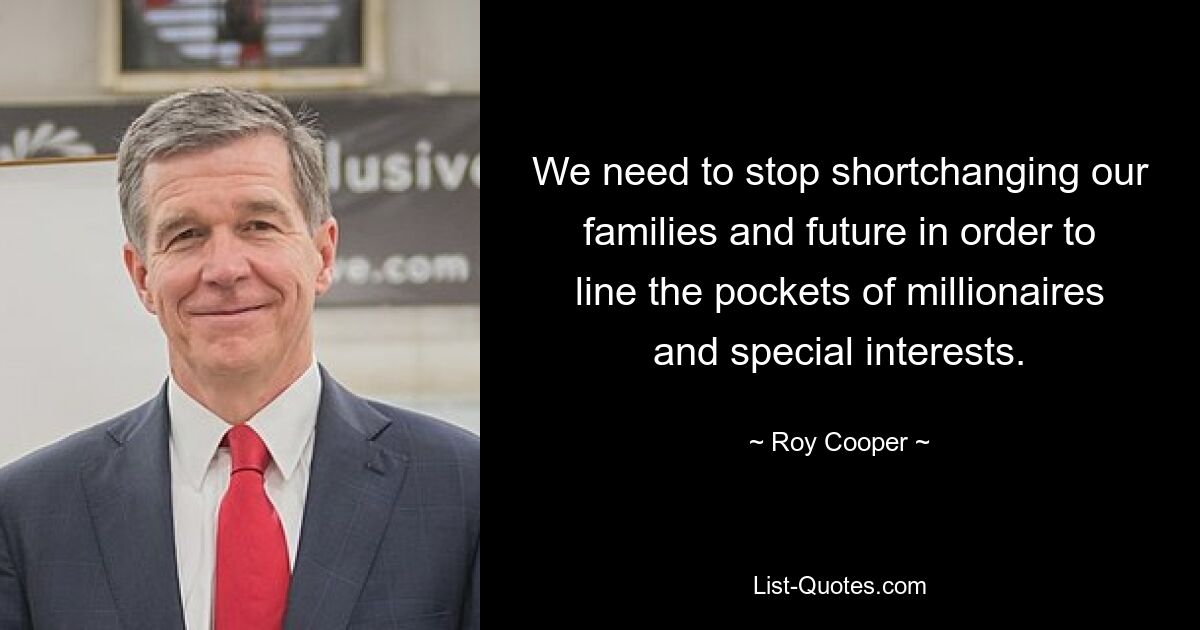 We need to stop shortchanging our families and future in order to line the pockets of millionaires and special interests. — © Roy Cooper