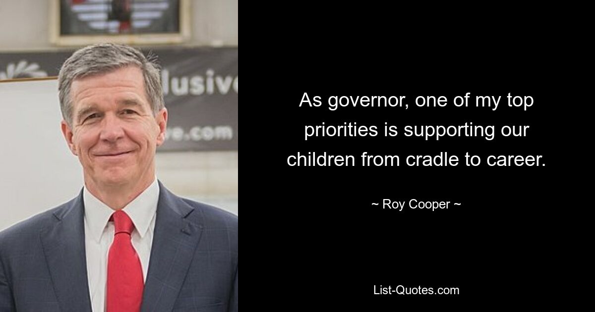 As governor, one of my top priorities is supporting our children from cradle to career. — © Roy Cooper