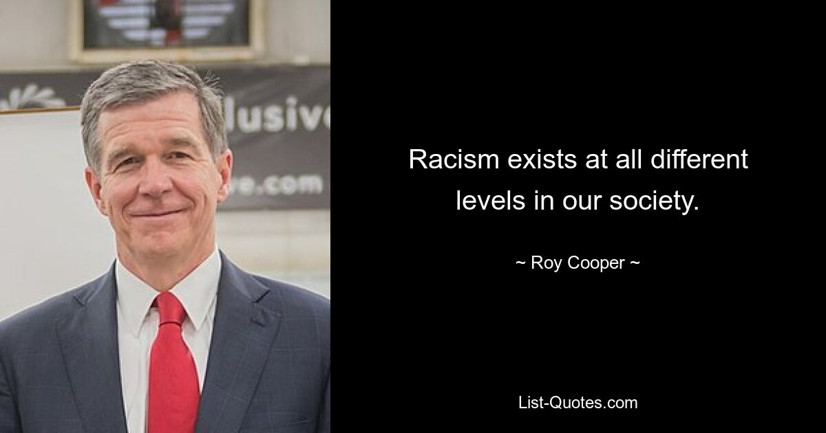 Racism exists at all different levels in our society. — © Roy Cooper