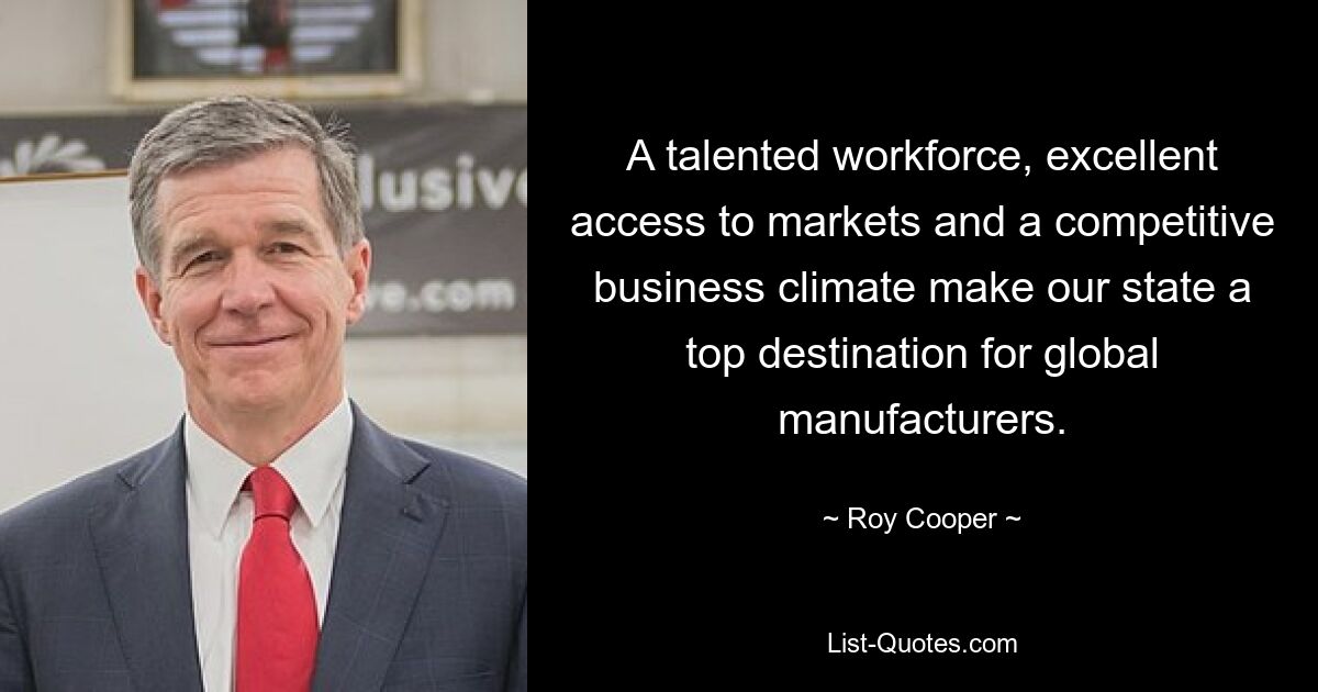 A talented workforce, excellent access to markets and a competitive business climate make our state a top destination for global manufacturers. — © Roy Cooper