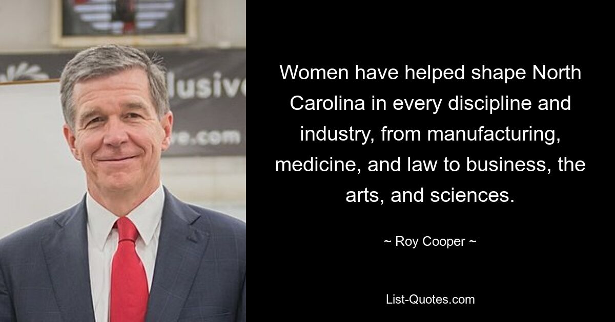 Women have helped shape North Carolina in every discipline and industry, from manufacturing, medicine, and law to business, the arts, and sciences. — © Roy Cooper