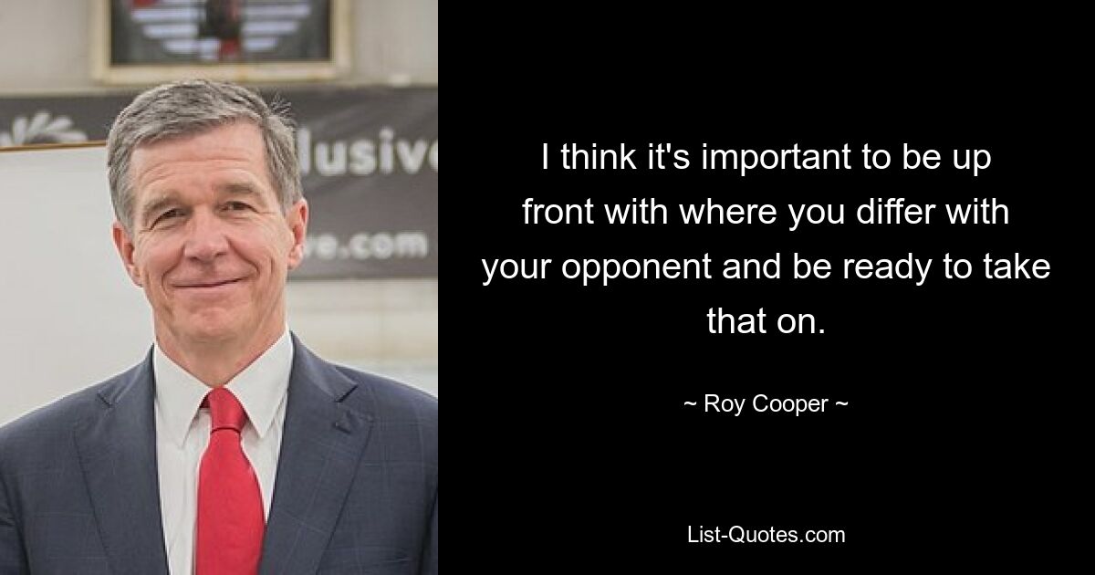 I think it's important to be up front with where you differ with your opponent and be ready to take that on. — © Roy Cooper