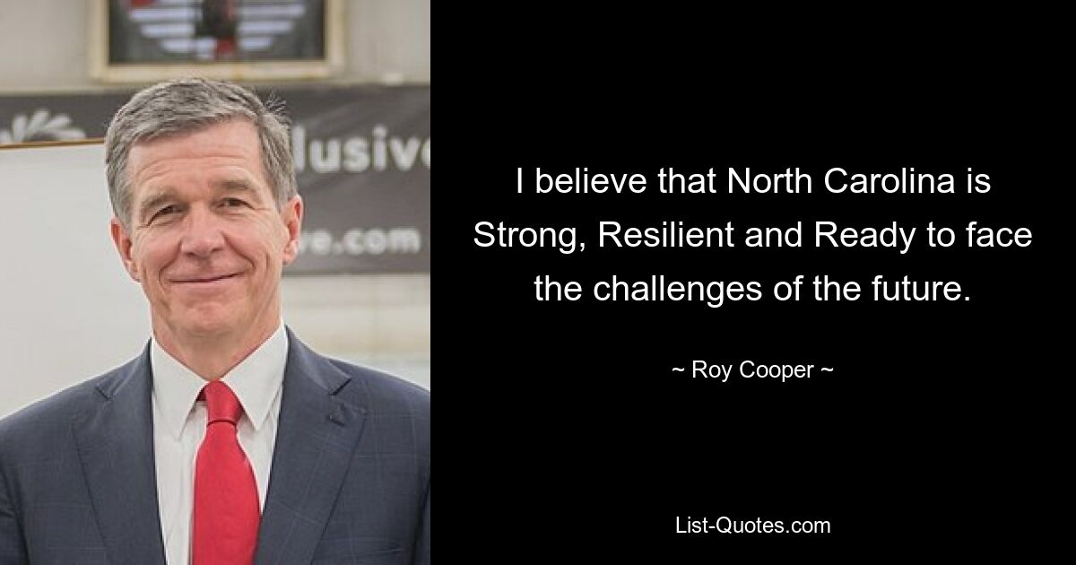 I believe that North Carolina is Strong, Resilient and Ready to face the challenges of the future. — © Roy Cooper