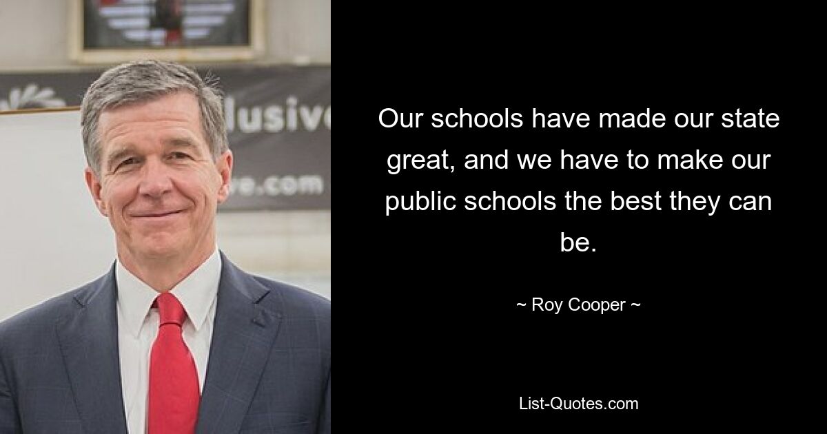 Our schools have made our state great, and we have to make our public schools the best they can be. — © Roy Cooper