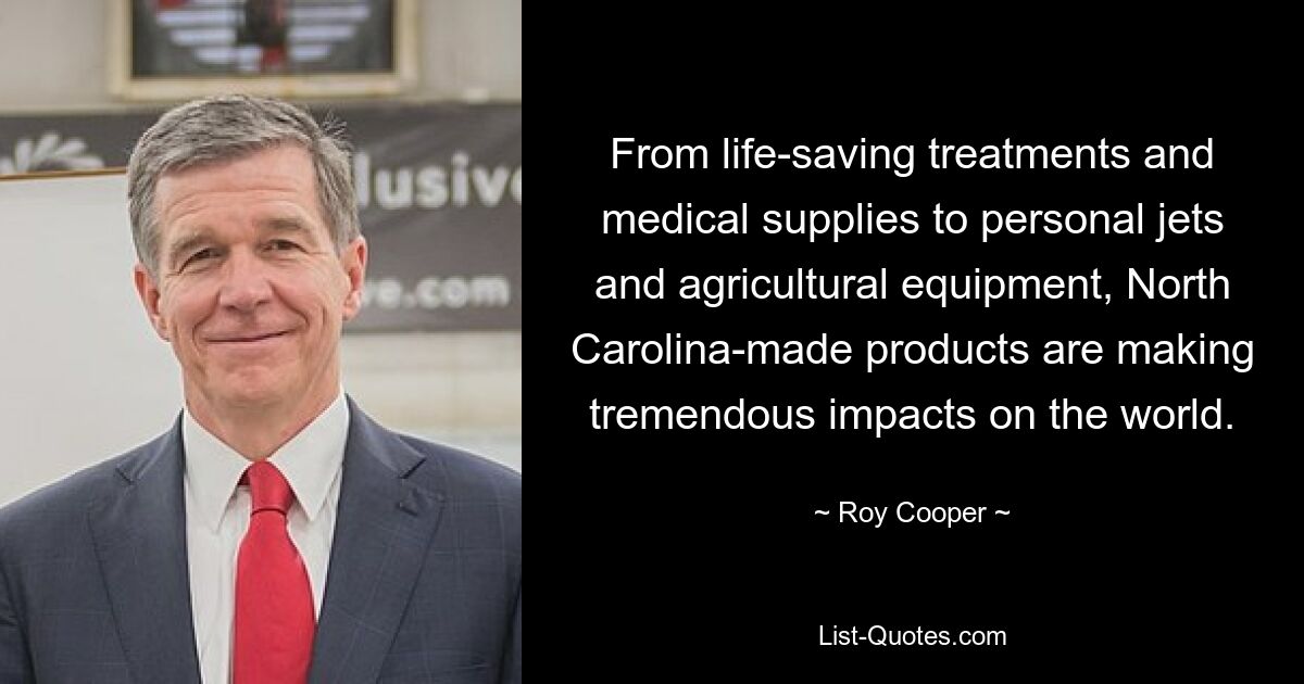 From life-saving treatments and medical supplies to personal jets and agricultural equipment, North Carolina-made products are making tremendous impacts on the world. — © Roy Cooper