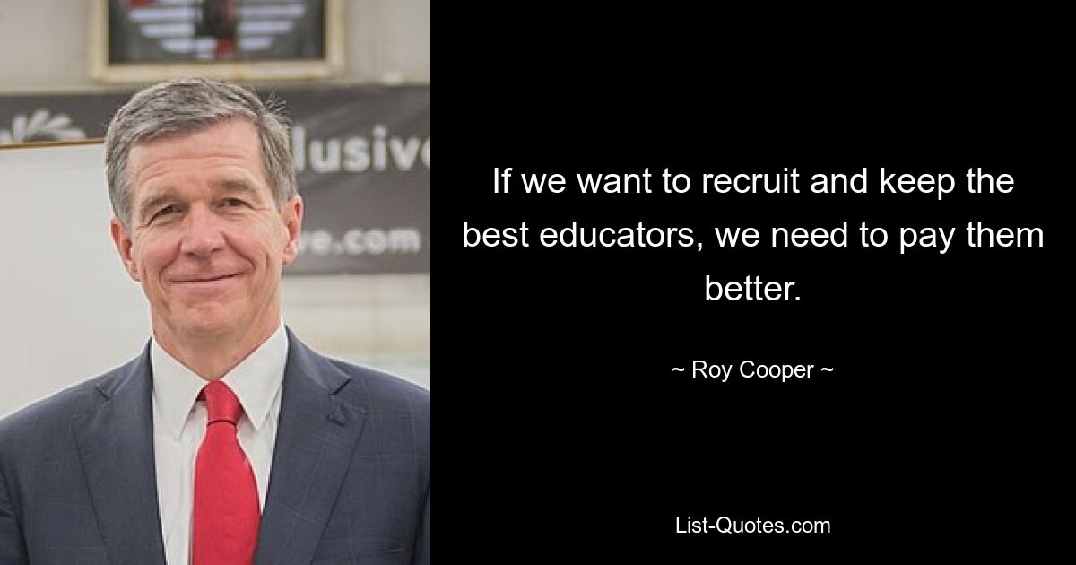 If we want to recruit and keep the best educators, we need to pay them better. — © Roy Cooper