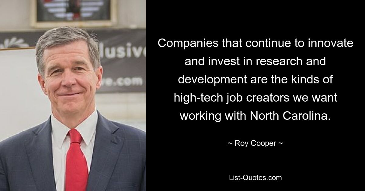 Companies that continue to innovate and invest in research and development are the kinds of high-tech job creators we want working with North Carolina. — © Roy Cooper