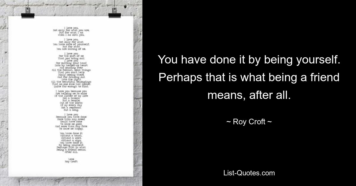 You have done it by being yourself. Perhaps that is what being a friend means, after all. — © Roy Croft