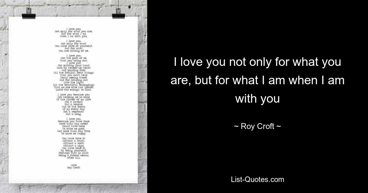 I love you not only for what you are, but for what I am when I am with you — © Roy Croft