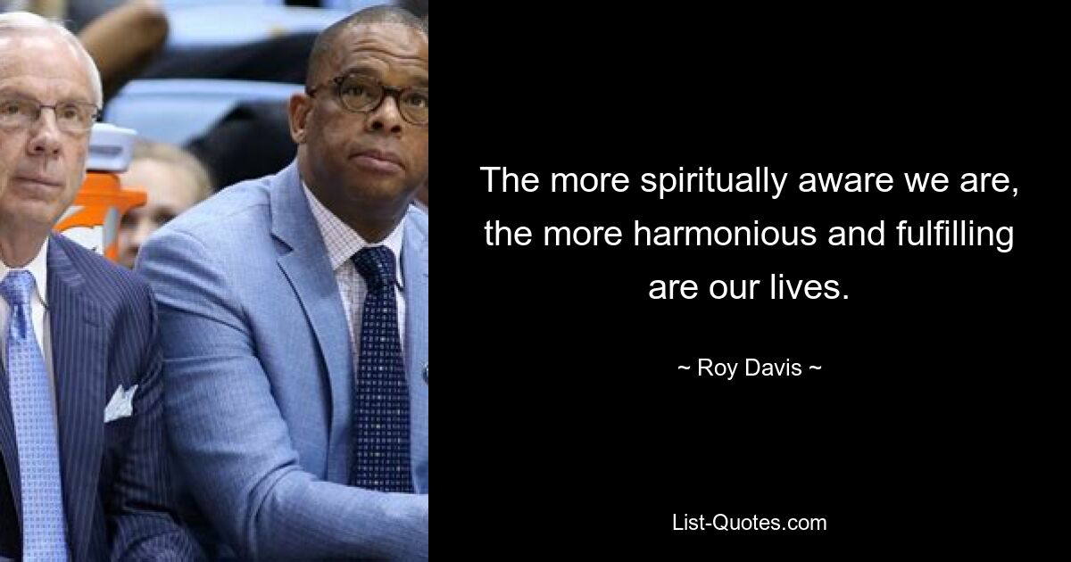 The more spiritually aware we are, the more harmonious and fulfilling are our lives. — © Roy Davis