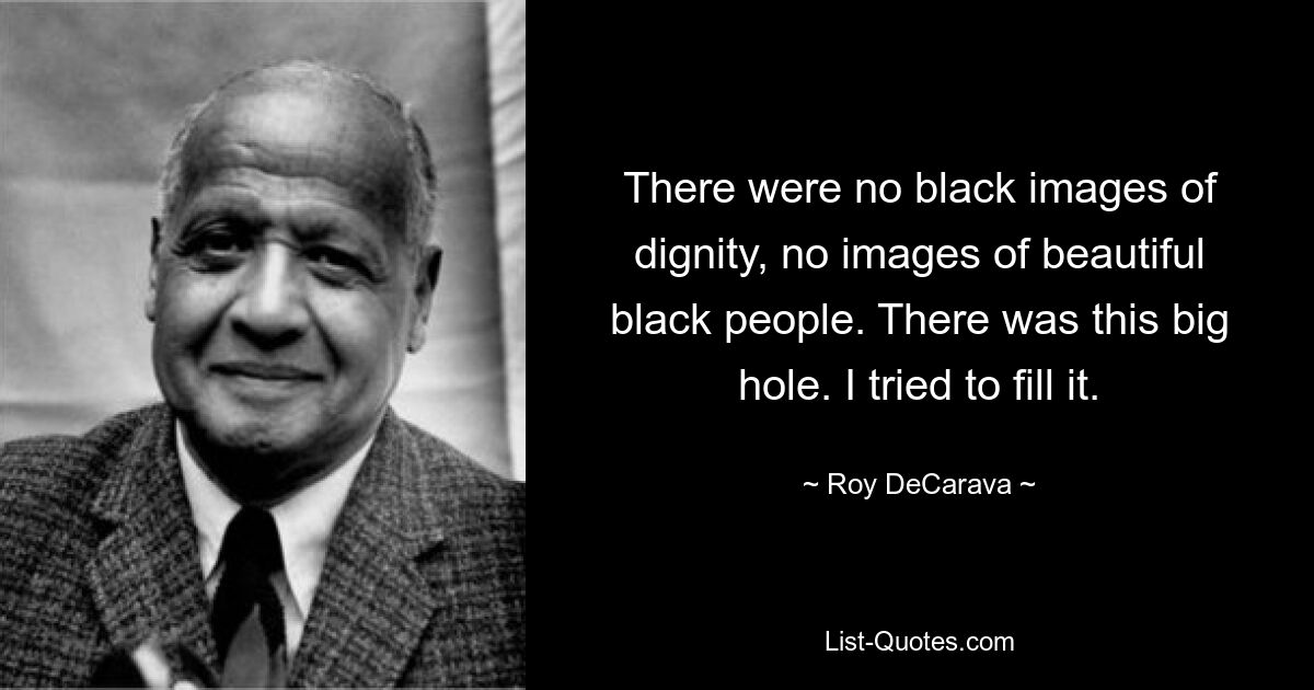 There were no black images of dignity, no images of beautiful black people. There was this big hole. I tried to fill it. — © Roy DeCarava