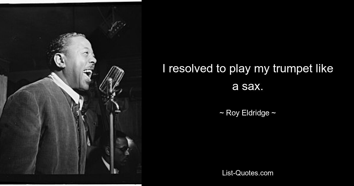 I resolved to play my trumpet like a sax. — © Roy Eldridge