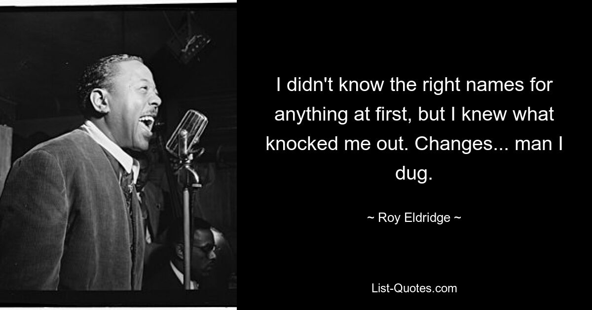 I didn't know the right names for anything at first, but I knew what knocked me out. Changes... man I dug. — © Roy Eldridge